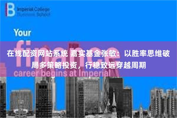 在线配资网站系统 嘉实基金张敏：以胜率思维破局多策略投资，行稳致远穿越周期