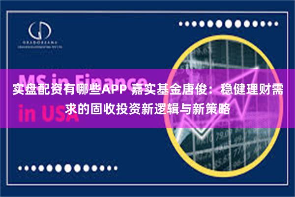 实盘配资有哪些APP 嘉实基金唐俊：稳健理财需求的固收投资新逻辑与新策略