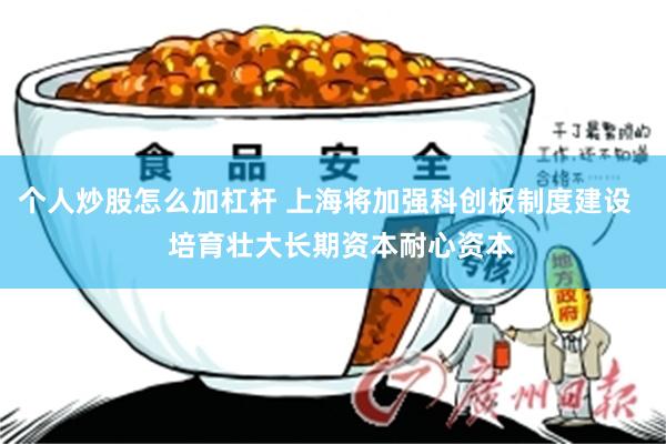 个人炒股怎么加杠杆 上海将加强科创板制度建设    培育壮大长期资本耐心资本