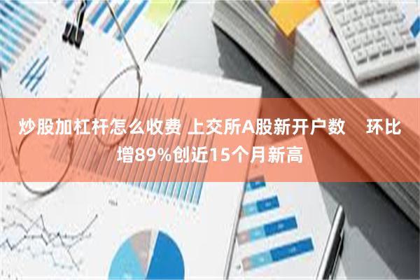 炒股加杠杆怎么收费 上交所A股新开户数    环比增89%创近15个月新高