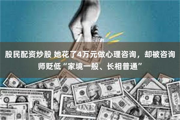 股民配资炒股 她花了4万元做心理咨询，却被咨询师贬低“家境一般、长相普通”
