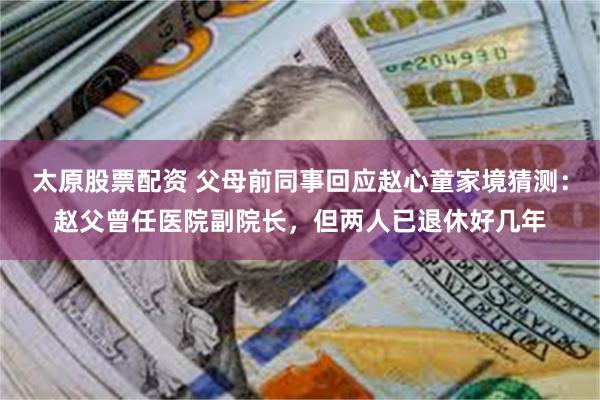 太原股票配资 父母前同事回应赵心童家境猜测：赵父曾任医院副院长，但两人已退休好几年