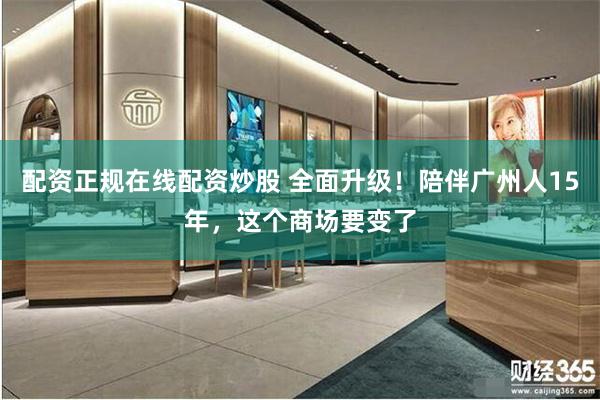 配资正规在线配资炒股 全面升级！陪伴广州人15年，这个商场要变了
