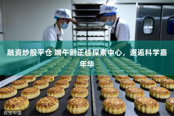 融资炒股平仓 端午到正佳探索中心，邂逅科学嘉年华