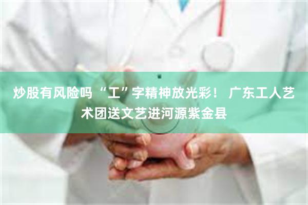 炒股有风险吗 “工”字精神放光彩！ 广东工人艺术团送文艺进河源紫金县