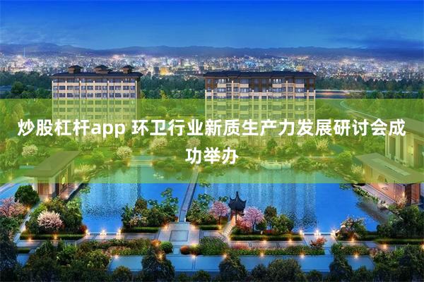 炒股杠杆app 环卫行业新质生产力发展研讨会成功举办