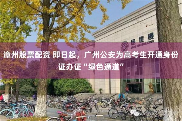 漳州股票配资 即日起，广州公安为高考生开通身份证办证“绿色通道”