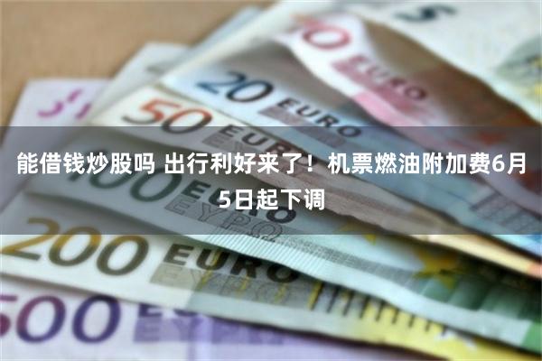 能借钱炒股吗 出行利好来了！机票燃油附加费6月5日起下调