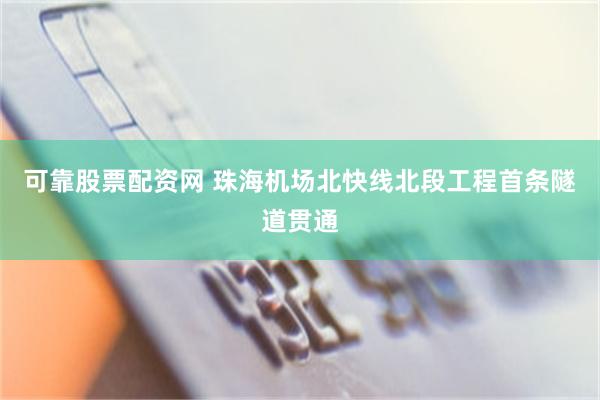 可靠股票配资网 珠海机场北快线北段工程首条隧道贯通