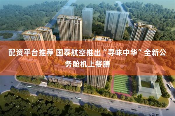 配资平台推荐 国泰航空推出“寻味中华”全新公务舱机上餐膳
