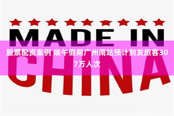 股票配资案例 端午假期广州南站预计到发旅客307万人次