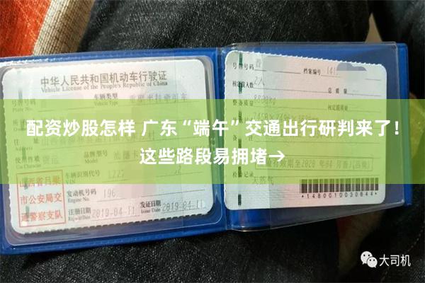 配资炒股怎样 广东“端午”交通出行研判来了！这些路段易拥堵→