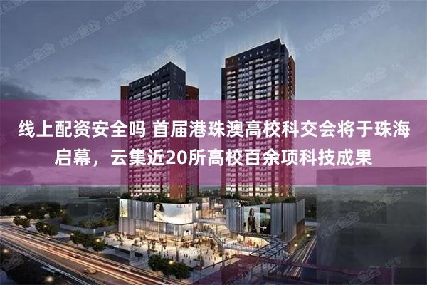 线上配资安全吗 首届港珠澳高校科交会将于珠海启幕,云集近20所高校百余项科技成果