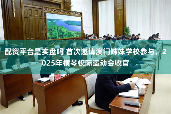 配资平台是实盘吗 首次邀请澳门姊妹学校参与，2025年横琴校际运动会收官
