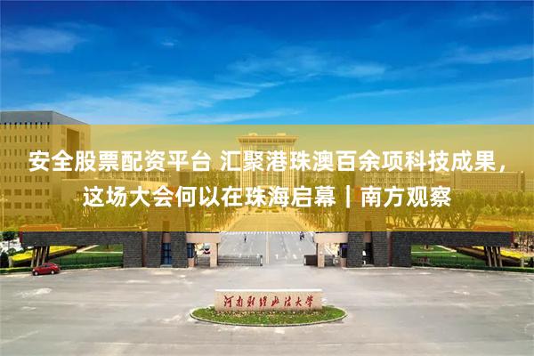 安全股票配资平台 汇聚港珠澳百余项科技成果，这场大会何以在珠海启幕｜南方观察