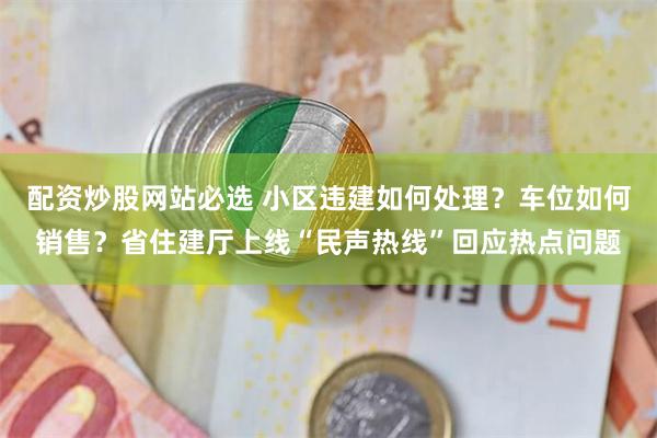 配资炒股网站必选 小区违建如何处理？车位如何销售？省住建厅上线“民声热线”回应热点问题