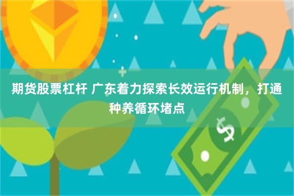 期货股票杠杆 广东着力探索长效运行机制，打通种养循环堵点