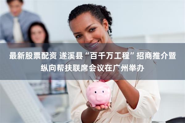 最新股票配资 遂溪县“百千万工程”招商推介暨纵向帮扶联席会议在广州举办