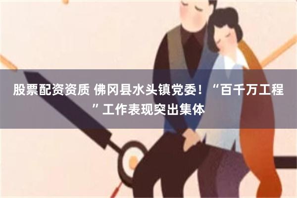 股票配资资质 佛冈县水头镇党委!“百千万工程”工作表现突出集体