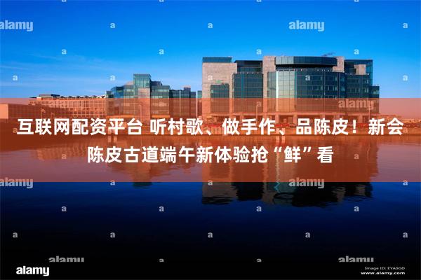 互联网配资平台 听村歌、做手作、品陈皮！新会陈皮古道端午新体验抢“鲜”看
