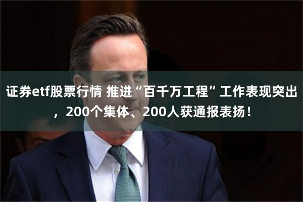 证券etf股票行情 推进“百千万工程”工作表现突出，200个集体、200人获通报表扬！