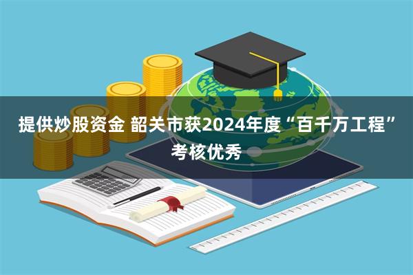 提供炒股资金 韶关市获2024年度“百千万工程”考核优秀