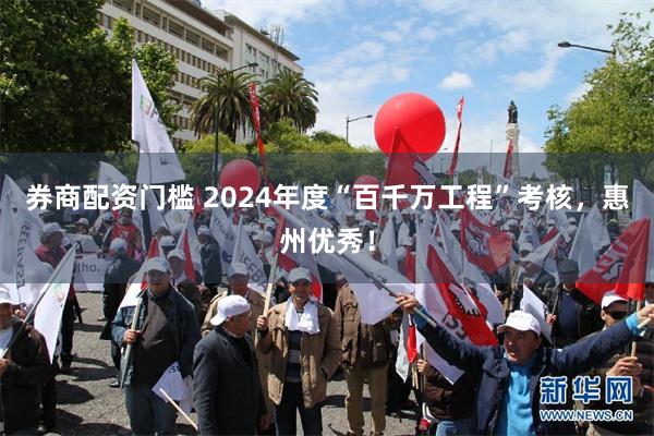 券商配资门槛 2024年度“百千万工程”考核，惠州优秀！