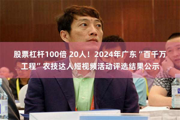 股票杠杆100倍 20人！2024年广东“百千万工程”农技达人短视频活动评选结果公示