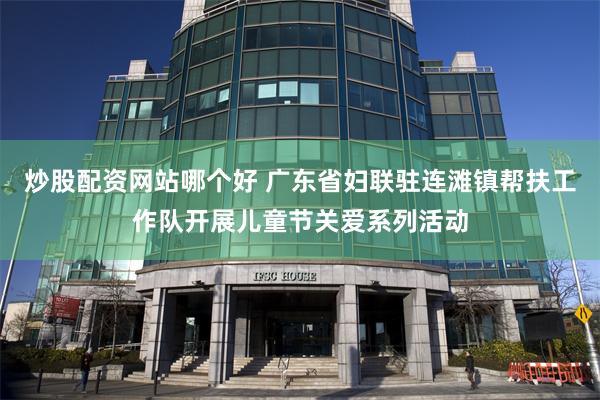 炒股配资网站哪个好 广东省妇联驻连滩镇帮扶工作队开展儿童节关爱系列活动