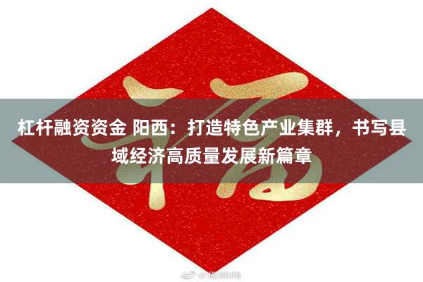 杠杆融资资金 阳西：打造特色产业集群，书写县域经济高质量发展新篇章