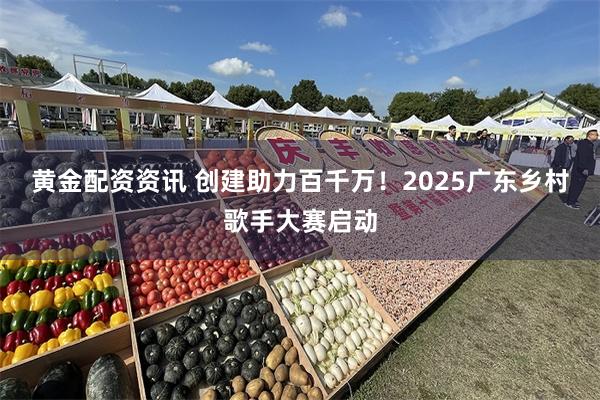 黄金配资资讯 创建助力百千万！2025广东乡村歌手大赛启动