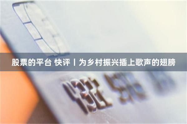 股票的平台 快评丨为乡村振兴插上歌声的翅膀