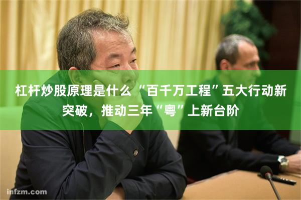 杠杆炒股原理是什么 “百千万工程”五大行动新突破，推动三年“粤”上新台阶