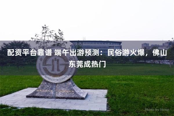配资平台靠谱 端午出游预测：民俗游火爆，佛山东莞成热门