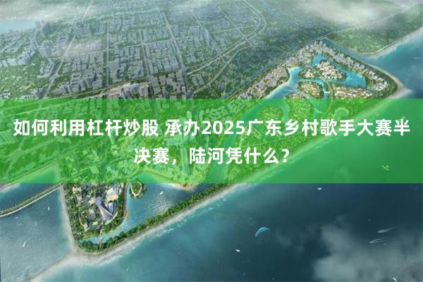 如何利用杠杆炒股 承办2025广东乡村歌手大赛半决赛，陆河凭什么？