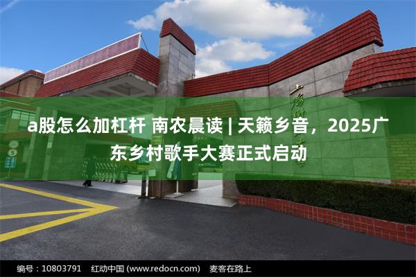 a股怎么加杠杆 南农晨读 | 天籁乡音，2025广东乡村歌手大赛正式启动