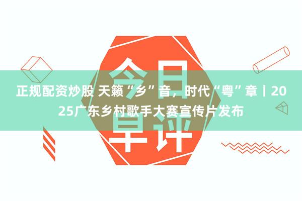 正规配资炒股 天籁“乡”音，时代“粤”章丨2025广东乡村歌手大赛宣传片发布