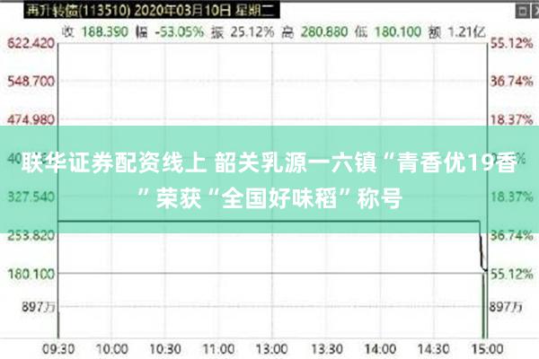 联华证券配资线上 韶关乳源一六镇“青香优19香”荣获“全国好味稻”称号