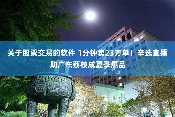 关于股票交易的软件 1分钟卖23万单！辛选直播助广东荔枝成夏季爆品