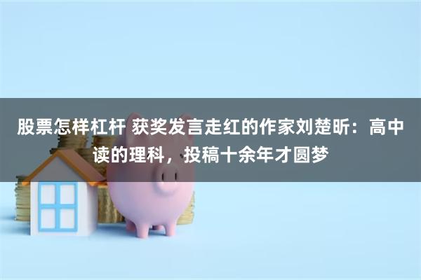 股票怎样杠杆 获奖发言走红的作家刘楚昕：高中读的理科，投稿十余年才圆梦