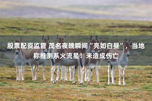 股票配资监管 茂名夜晚瞬间“亮如白昼”，当地称推测系火流星！未造成伤亡