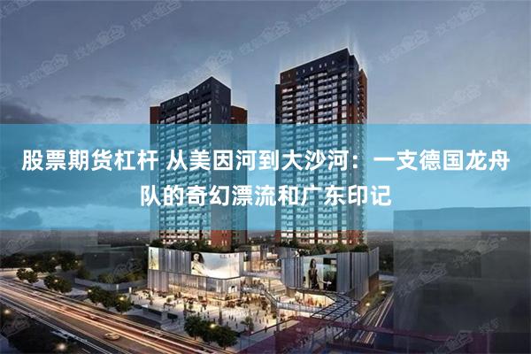 股票期货杠杆 从美因河到大沙河：一支德国龙舟队的奇幻漂流和广东印记
