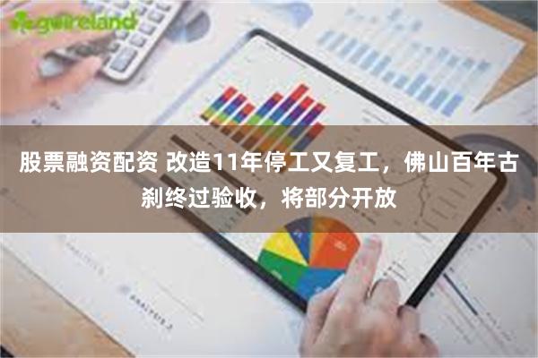 股票融资配资 改造11年停工又复工，佛山百年古刹终过验收，将部分开放