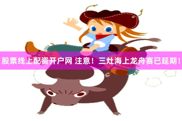 股票线上配资开户网 注意！三灶海上龙舟赛已延期！