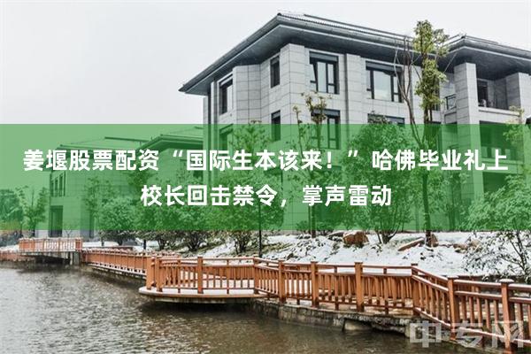 姜堰股票配资 “国际生本该来！” 哈佛毕业礼上校长回击禁令，掌声雷动
