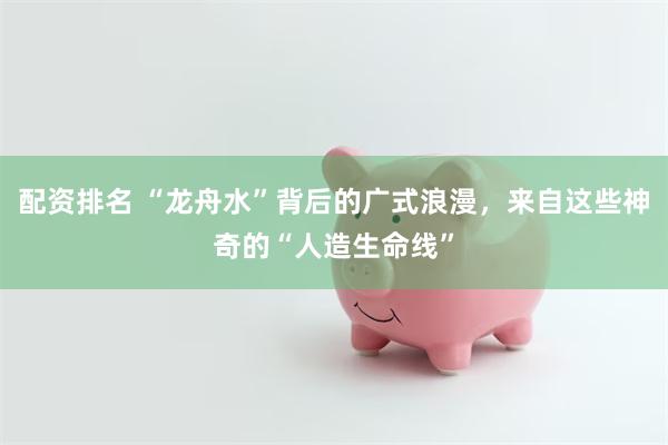 配资排名 “龙舟水”背后的广式浪漫，来自这些神奇的“人造生命线”