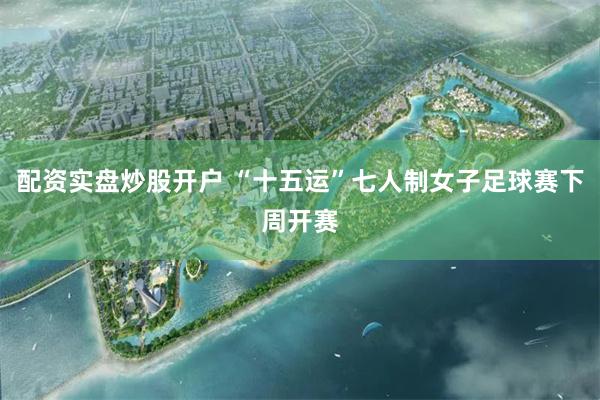 配资实盘炒股开户 “十五运”七人制女子足球赛下周开赛