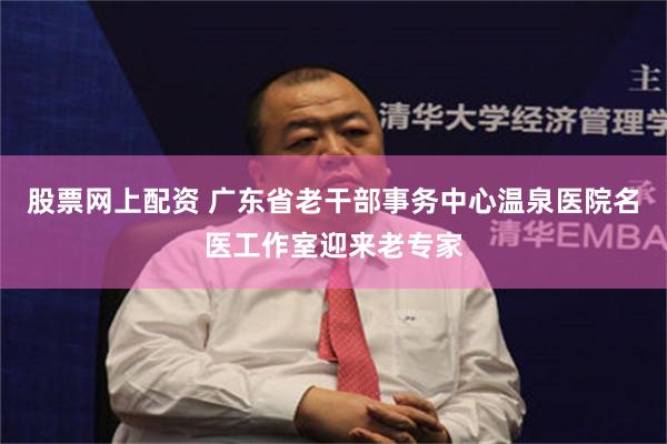 股票网上配资 广东省老干部事务中心温泉医院名医工作室迎来老专家