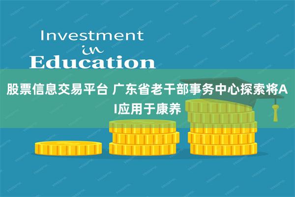 股票信息交易平台 广东省老干部事务中心探索将AI应用于康养