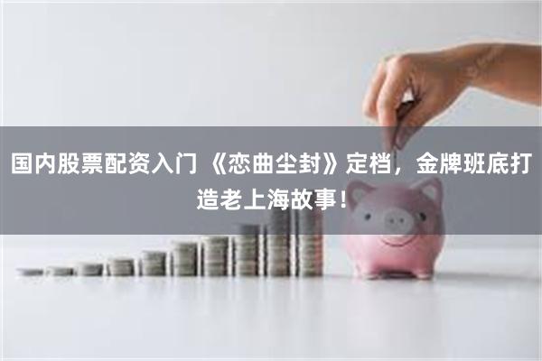 国内股票配资入门 《恋曲尘封》定档，金牌班底打造老上海故事！